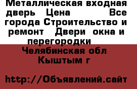 Металлическая входная дверь › Цена ­ 8 000 - Все города Строительство и ремонт » Двери, окна и перегородки   . Челябинская обл.,Кыштым г.